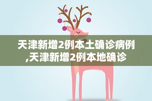 天津新增2例本土确诊病例,天津新增2例本地确诊
