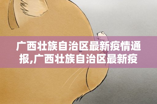 广西壮族自治区最新疫情通报,广西壮族自治区最新疫情最新消息