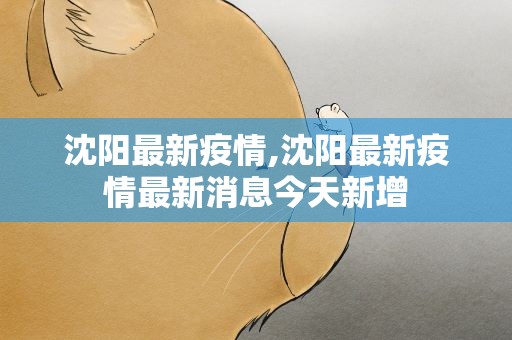 沈阳最新疫情,沈阳最新疫情最新消息今天新增