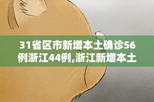 31省区市新增本土确诊56例浙江44例,浙江新增本土确诊40例