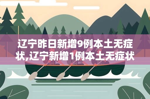 辽宁昨日新增9例本土无症状,辽宁新增1例本土无症状行动轨迹