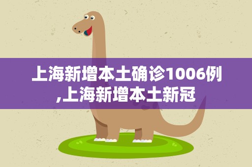 上海新增本土确诊1006例,上海新增本土新冠