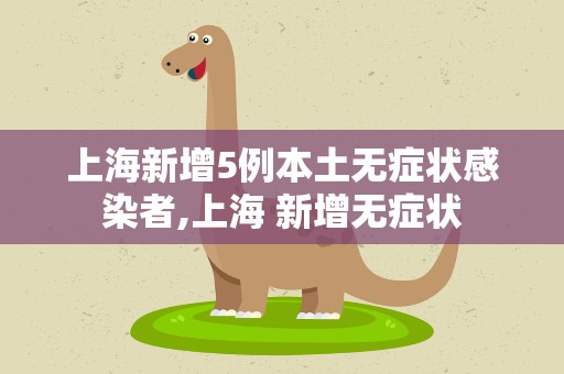 上海新增5例本土无症状感染者,上海 新增无症状