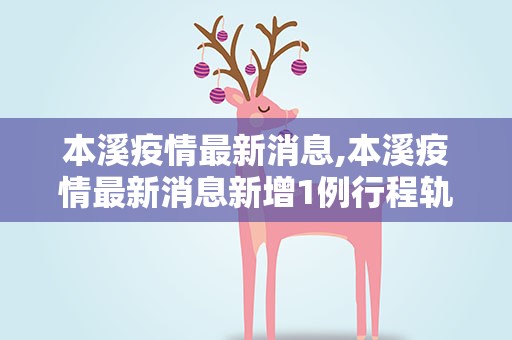 本溪疫情最新消息,本溪疫情最新消息新增1例行程轨迹