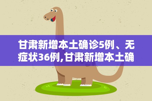 甘肃新增本土确诊5例、无症状36例,甘肃新增本土确诊5例,无症状36例