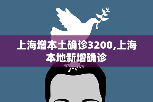 上海增本土确诊3200,上海本地新增确诊