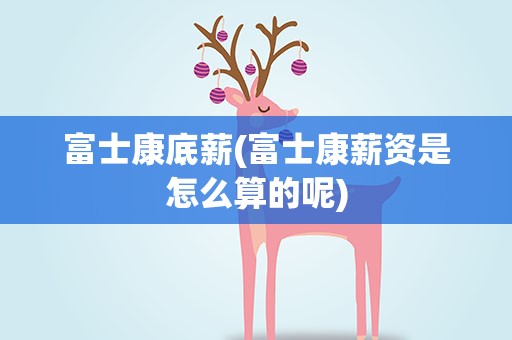 富士康底薪(富士康薪资是怎么算的呢)