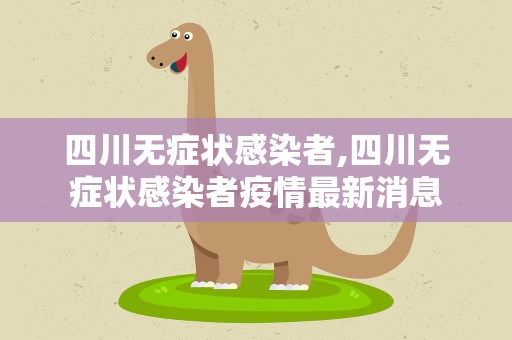 四川无症状感染者,四川无症状感染者疫情最新消息