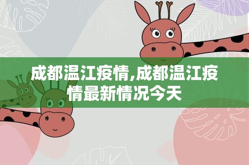 成都温江疫情,成都温江疫情最新情况今天