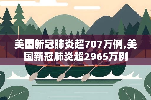 美国新冠肺炎超707万例,美国新冠肺炎超2965万例
