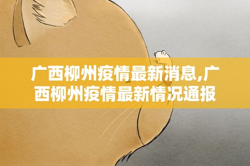 广西柳州疫情最新消息,广西柳州疫情最新情况通报