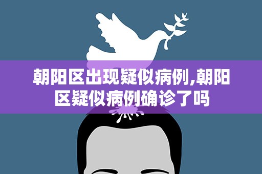 朝阳区出现疑似病例,朝阳区疑似病例确诊了吗