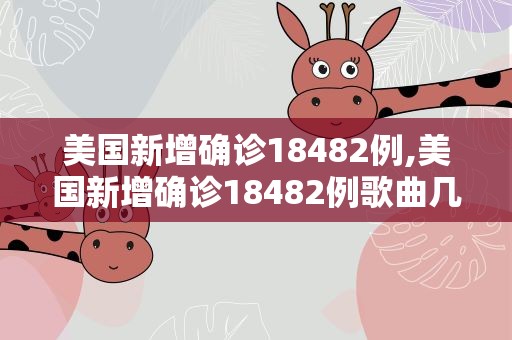 美国新增确诊18482例,美国新增确诊18482例歌曲几度花落时