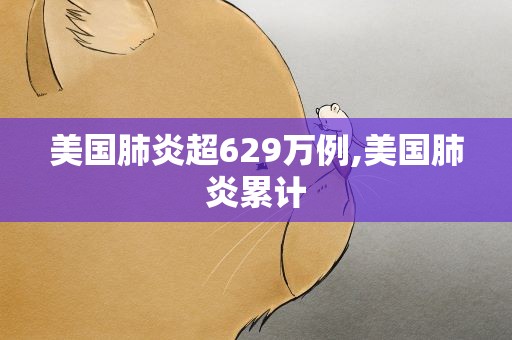 美国肺炎超629万例,美国肺炎累计