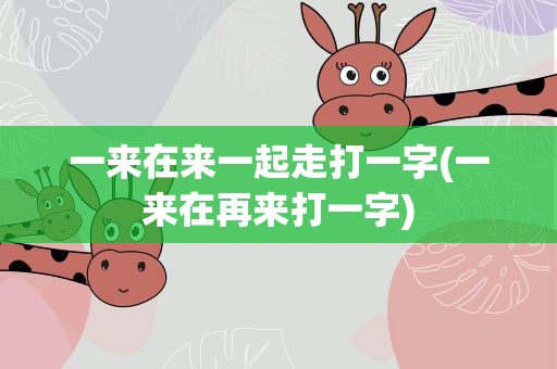 一来在来一起走打一字(一来在再来打一字)