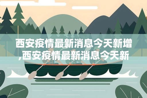 西安疫情最新消息今天新增,西安疫情最新消息今天新增病例