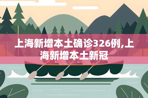 上海新增本土确诊326例,上海新增本土新冠