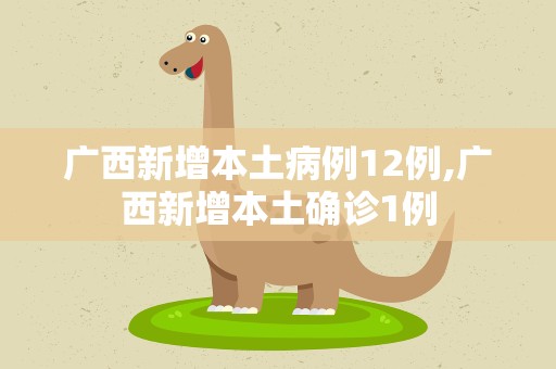 广西新增本土病例12例,广西新增本土确诊1例