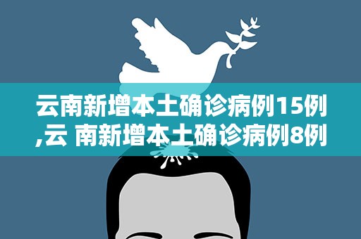 云南新增本土确诊病例15例,云 南新增本土确诊病例8例