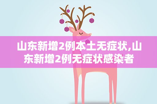 山东新增2例本土无症状,山东新增2例无症状感染者