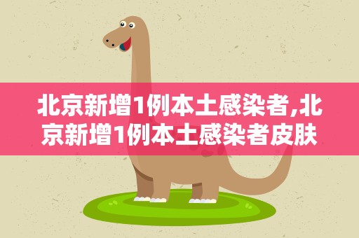 北京新增1例本土感染者,北京新增1例本土感染者皮肤刺痒
