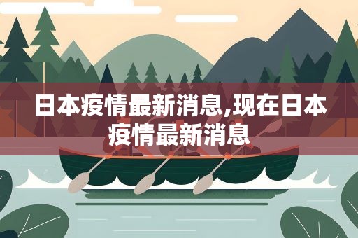 日本疫情最新消息,现在日本疫情最新消息