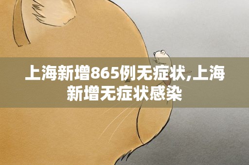 上海新增865例无症状,上海新增无症状感染