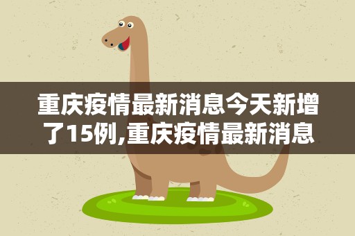 重庆疫情最新消息今天新增了15例,重庆疫情最新消息今天新增了15例 死亡人数