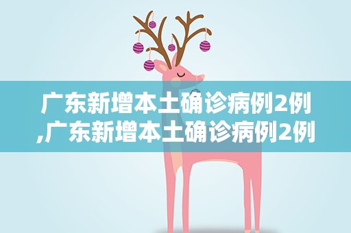 广东新增本土确诊病例2例,广东新增本土确诊病例2例是哪里的