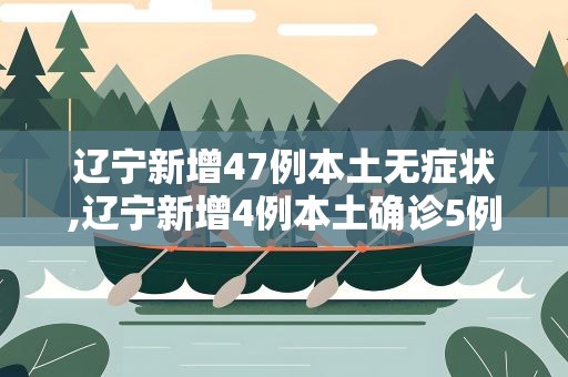 辽宁新增47例本土无症状,辽宁新增4例本土确诊5例无症状