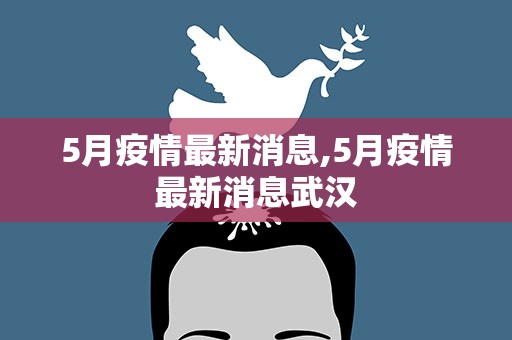 5月疫情最新消息,5月疫情最新消息武汉