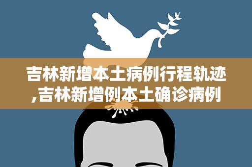 吉林新增本土病例行程轨迹,吉林新增例本土确诊病例