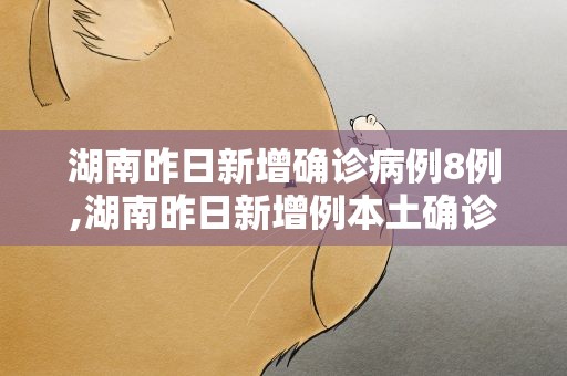 湖南昨日新增确诊病例8例,湖南昨日新增例本土确诊