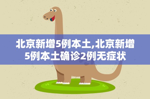 北京新增5例本土,北京新增5例本土确诊2例无症状