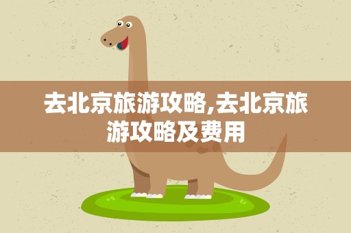 去北京旅游攻略,去北京旅游攻略及费用
