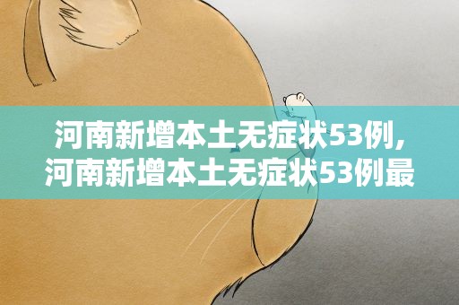 河南新增本土无症状53例,河南新增本土无症状53例最新消息