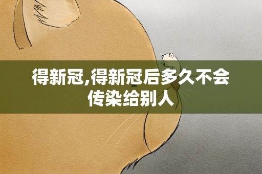 得新冠,得新冠后多久不会传染给别人