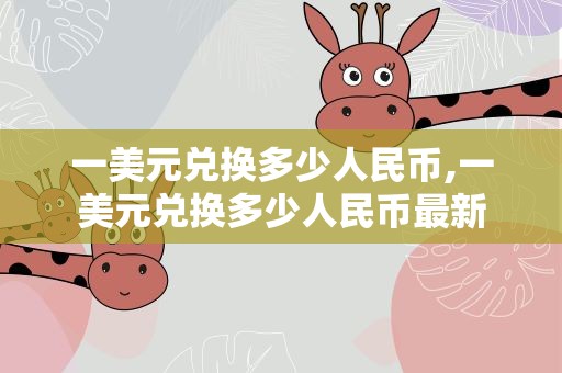 一美元兑换多少人民币,一美元兑换多少人民币最新