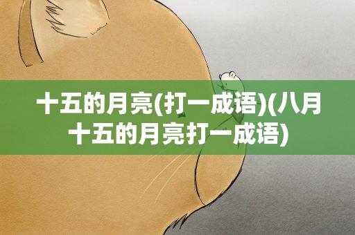 十五的月亮(打一成语)(八月十五的月亮打一成语)