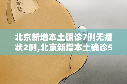 北京新增本土确诊7例无症状2例,北京新增本土确诊5例