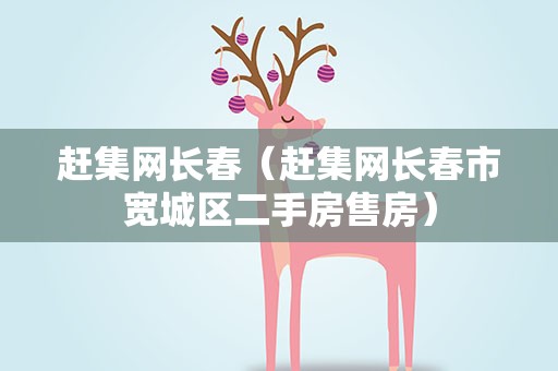 赶集网长春（赶集网长春市宽城区二手房售房）
