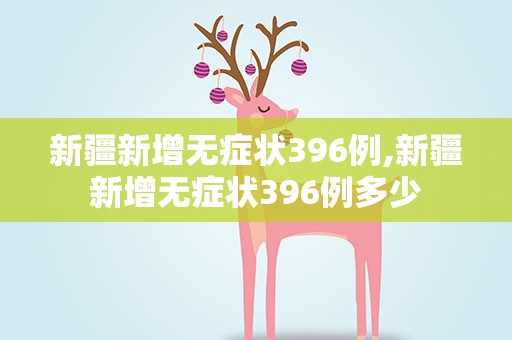 新疆新增无症状396例,新疆新增无症状396例多少