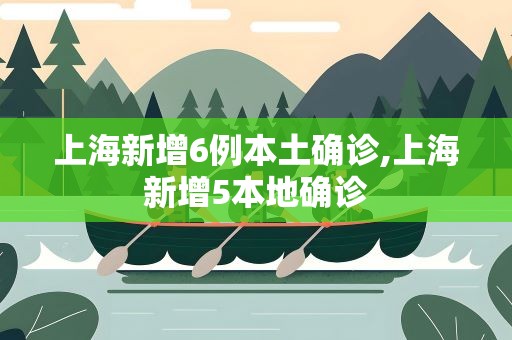 上海新增6例本土确诊,上海新增5本地确诊