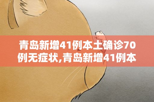 青岛新增41例本土确诊70例无症状,青岛新增41例本土确诊70例无症状者