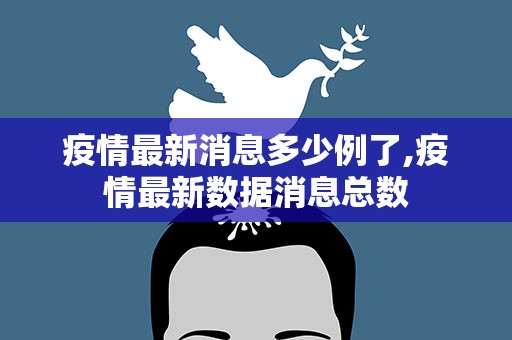 疫情最新消息多少例了,疫情最新数据消息总数