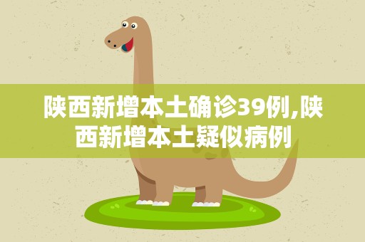 陕西新增本土确诊39例,陕西新增本土疑似病例