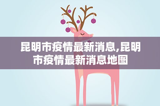 昆明市疫情最新消息,昆明市疫情最新消息地图