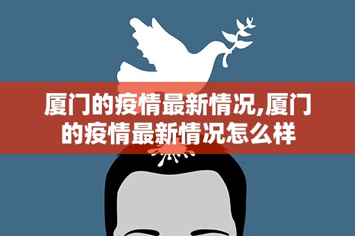厦门的疫情最新情况,厦门的疫情最新情况怎么样