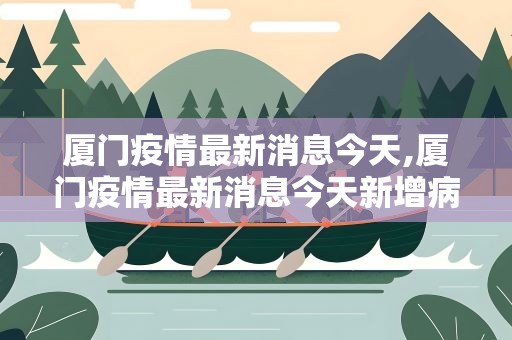 厦门疫情最新消息今天,厦门疫情最新消息今天新增病例