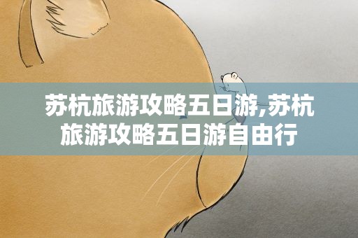 苏杭旅游攻略五日游,苏杭旅游攻略五日游自由行